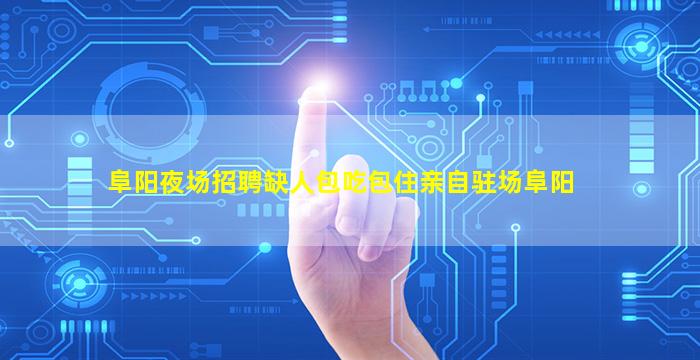 阜阳夜场招聘缺人包吃包住亲自驻场阜阳